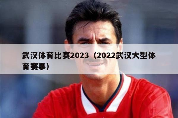 武汉体育比赛2023（2022武汉大型体育赛事）