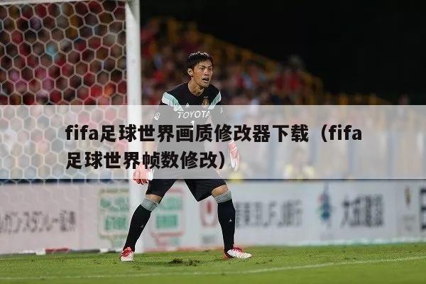 fifa足球世界画质修改器下载（fifa足球世界帧数修改）