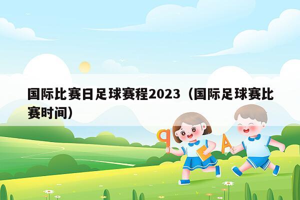 国际比赛日足球赛程2023（国际足球赛比赛时间）