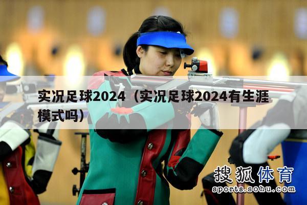 实况足球2024（实况足球2024有生涯模式吗）