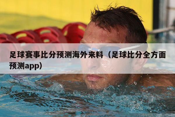 足球赛事比分预测海外来料（足球比分全方面预测app）