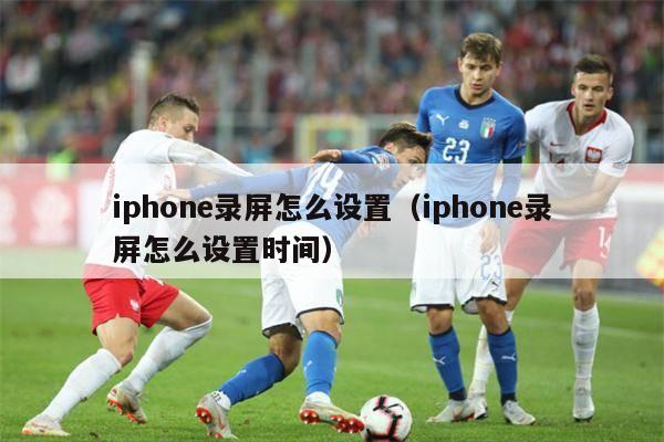 iphone录屏怎么设置（iphone录屏怎么设置时间）