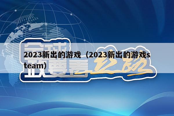 2023新出的游戏（2023新出的游戏steam）