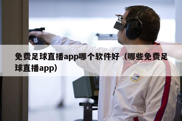 免费足球直播app哪个软件好（哪些免费足球直播app）