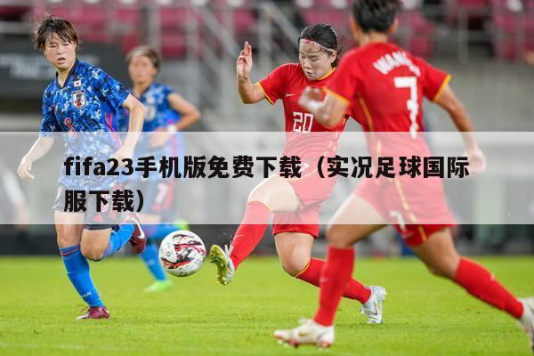 fifa23手机版免费下载（实况足球国际服下载）