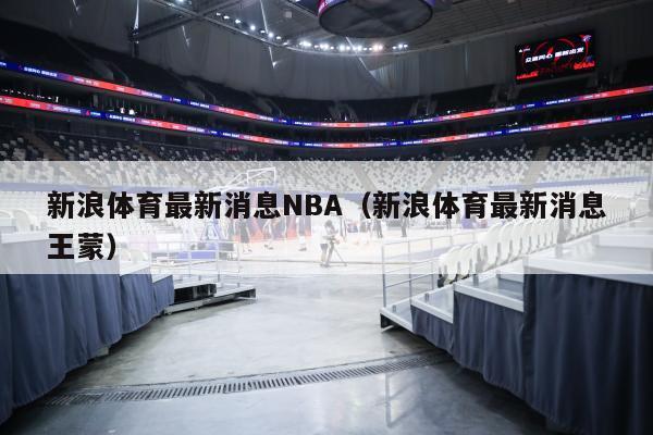 新浪体育最新消息NBA（新浪体育最新消息王蒙）