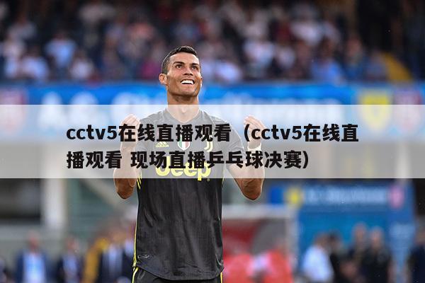 cctv5在线直播观看（cctv5在线直播观看 现场直播乒乓球决赛）