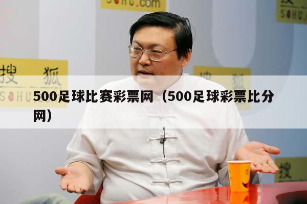 500足球比赛彩票网（500足球彩票比分网）