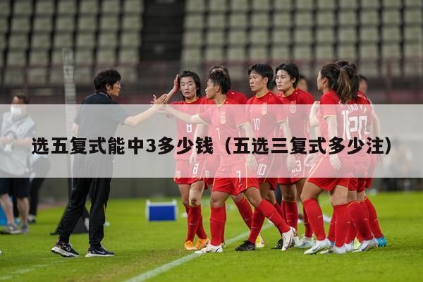 选五复式能中3多少钱（五选三复式多少注）