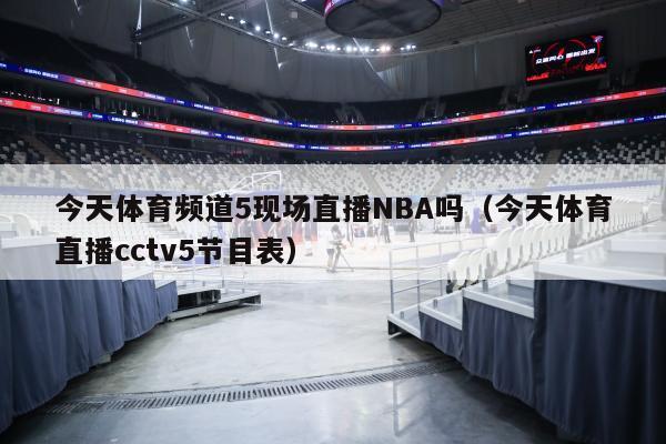 今天体育频道5现场直播NBA吗（今天体育直播cctv5节目表）