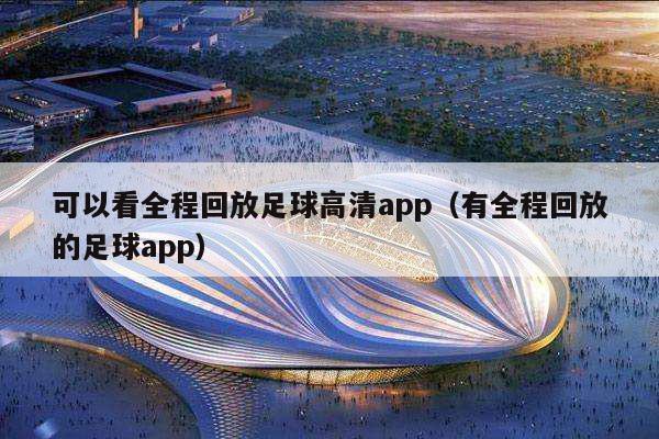 可以看全程回放足球高清app（有全程回放的足球app）