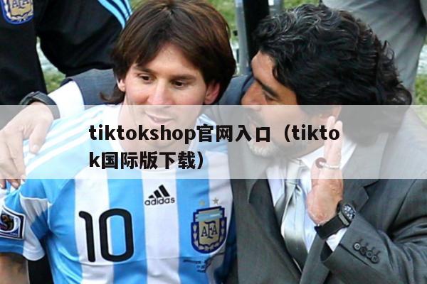 tiktokshop官网入口（tiktok国际版下载）