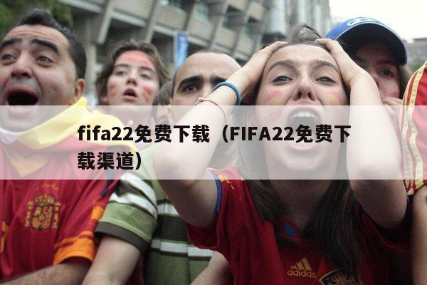 fifa22免费下载（FIFA22免费下载渠道）