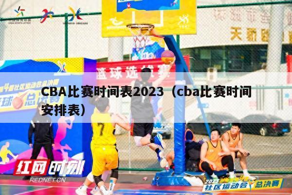 CBA比赛时间表2023（cba比赛时间安排表）