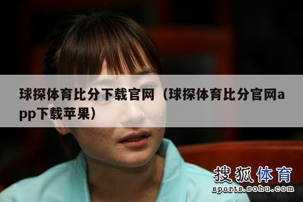 球探体育比分下载官网（球探体育比分官网app下载苹果）