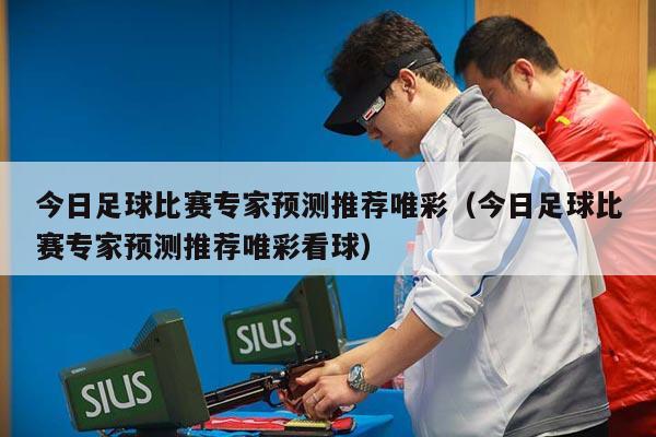 今日足球比赛专家预测推荐唯彩（今日足球比赛专家预测推荐唯彩看球）