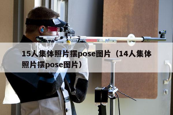 15人集体照片摆pose图片（14人集体照片摆pose图片）