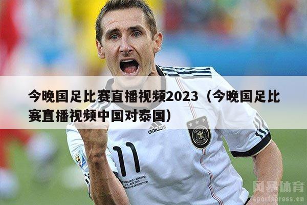 今晚国足比赛直播视频2023（今晚国足比赛直播视频中国对泰国）