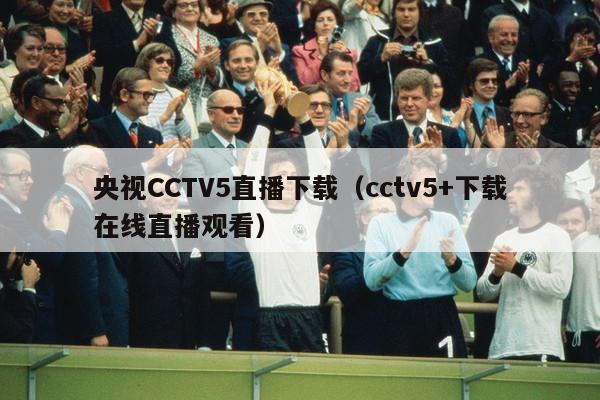 央视CCTV5直播下载（cctv5+下载在线直播观看）