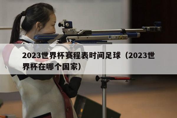 2023世界杯赛程表时间足球（2023世界杯在哪个国家）