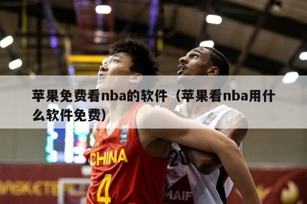 苹果免费看nba的软件（苹果看nba用什么软件免费）