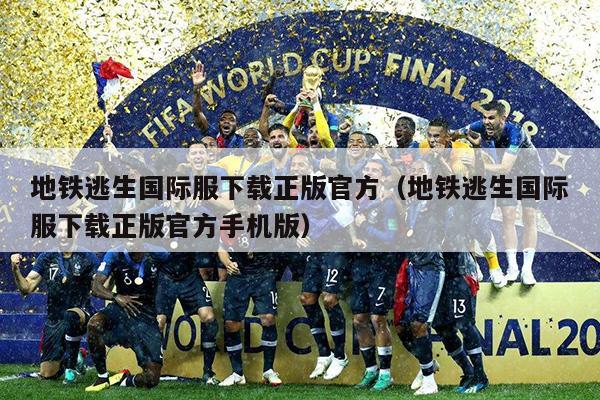 地铁逃生国际服下载正版官方（地铁逃生国际服下载正版官方手机版）