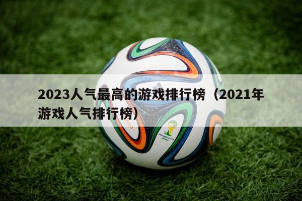 2023人气最高的游戏排行榜（2021年游戏人气排行榜）