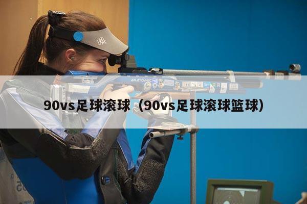 90vs足球滚球（90vs足球滚球篮球）