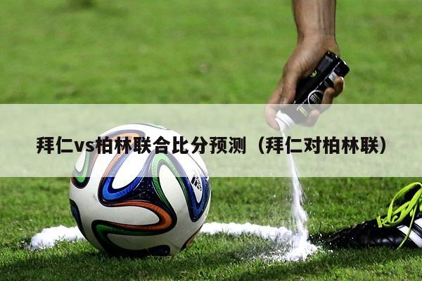 拜仁vs柏林联合比分预测（拜仁对柏林联）