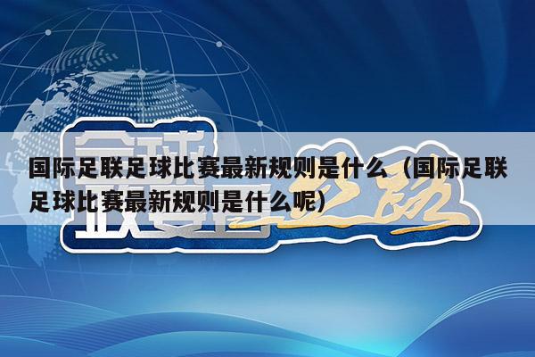 国际足联足球比赛最新规则是什么（国际足联足球比赛最新规则是什么呢）