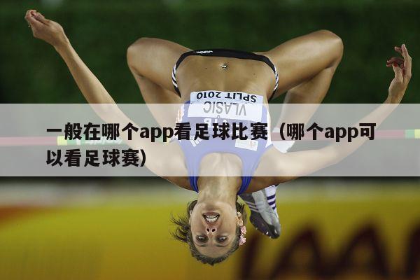 一般在哪个app看足球比赛（哪个app可以看足球赛）