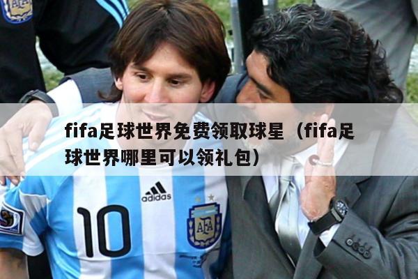 fifa足球世界免费领取球星（fifa足球世界哪里可以领礼包）