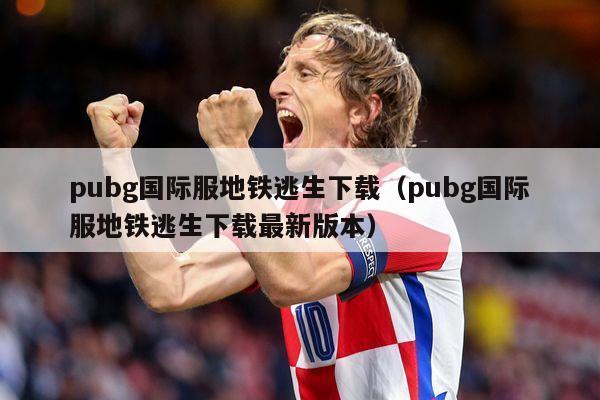 pubg国际服地铁逃生下载（pubg国际服地铁逃生下载最新版本）