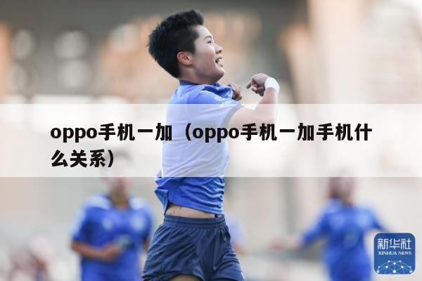 oppo手机一加（oppo手机一加手机什么关系）