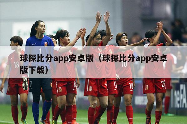 球探比分app安卓版（球探比分app安卓版下载）