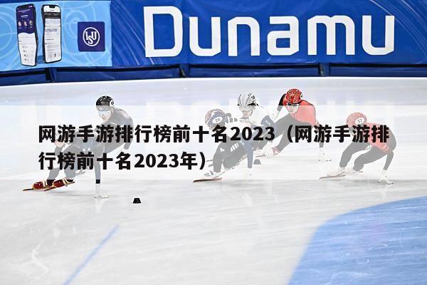 网游手游排行榜前十名2023（网游手游排行榜前十名2023年）