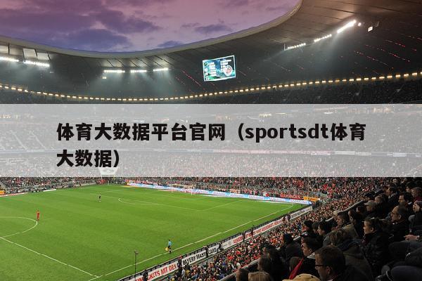 体育大数据平台官网（sportsdt体育大数据）