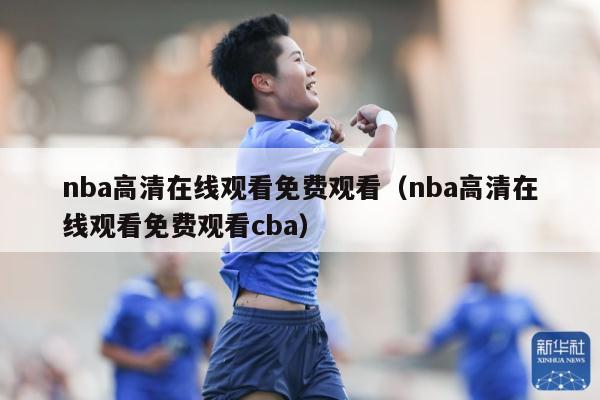 nba高清在线观看免费观看（nba高清在线观看免费观看cba）