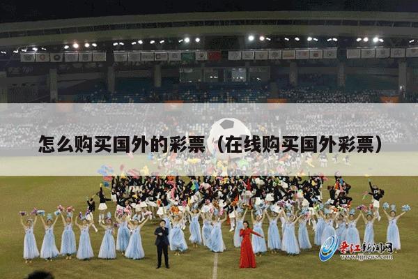 怎么购买国外的彩票（在线购买国外彩票）