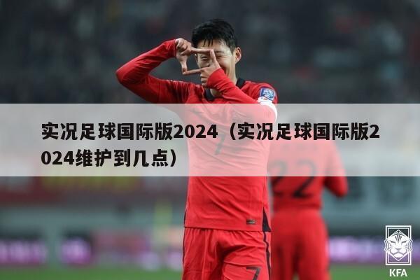 实况足球国际版2024（实况足球国际版2024维护到几点）