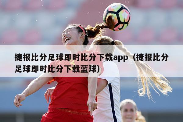 捷报比分足球即时比分下载app（捷报比分足球即时比分下载蓝球）