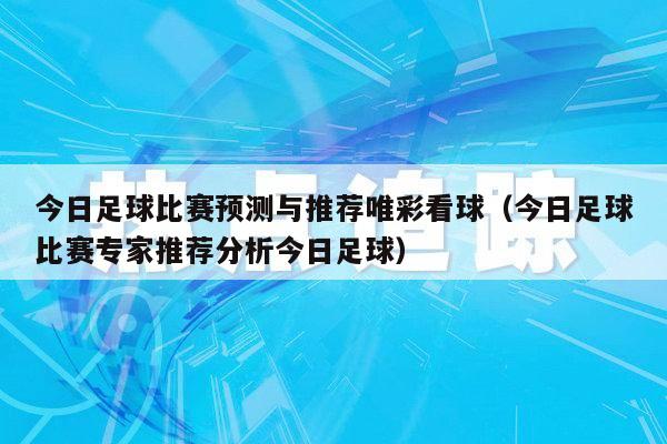 今日足球比赛预测与推荐唯彩看球（今日足球比赛专家推荐分析今日足球）