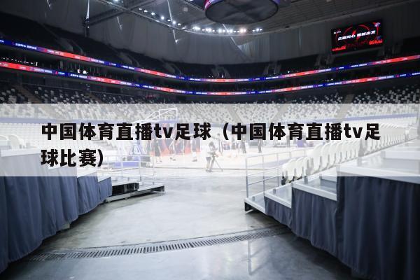 中国体育直播tv足球（中国体育直播tv足球比赛）