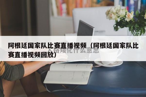 阿根廷国家队比赛直播视频（阿根廷国家队比赛直播视频回放）