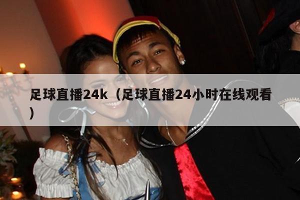 足球直播24k（足球直播24小时在线观看）