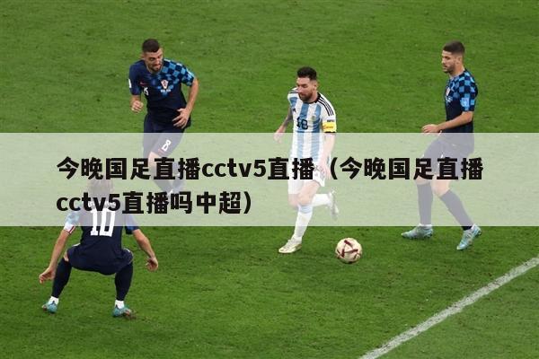 今晚国足直播cctv5直播（今晚国足直播cctv5直播吗中超）