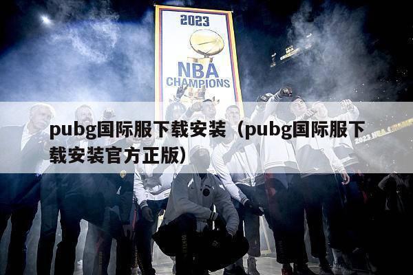 pubg国际服下载安装（pubg国际服下载安装官方正版）