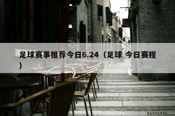 足球赛事推荐今日6.24（足球 今日赛程）