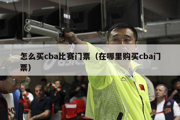 怎么买cba比赛门票（在哪里购买cba门票）