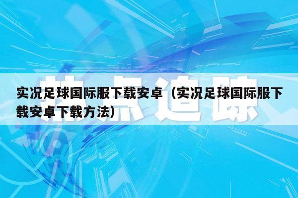 实况足球国际服下载安卓（实况足球国际服下载安卓下载方法）